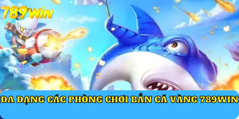 Đa dạng các phòng chơi Bắn Cá Vàng 789Win