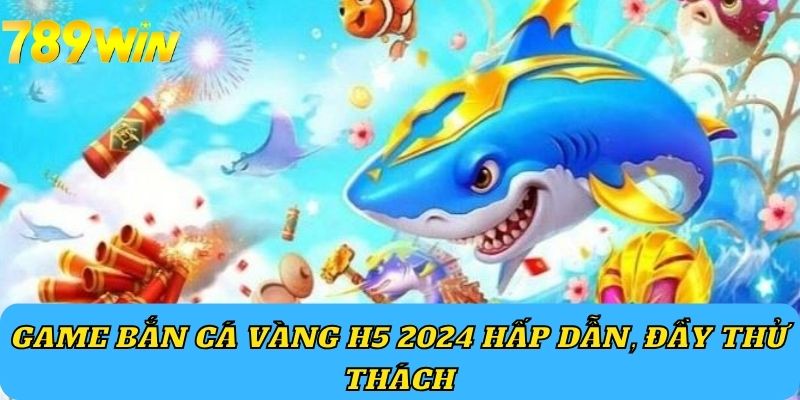 Game Bắn Cá Vàng H5 2024 hấp dẫn, đầy thử thách