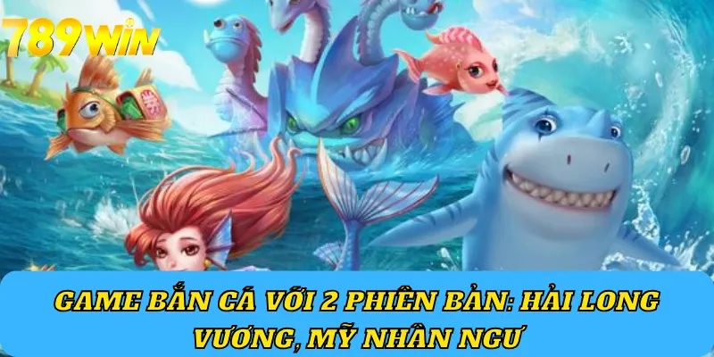 Game bắn cá với 2 phiên bản: Hải Long Vương, Mỹ Nhân Ngư