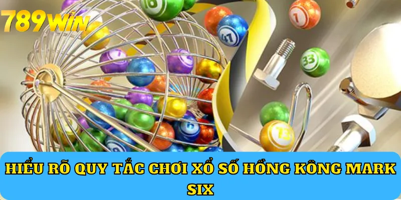 Hiểu rõ quy tắc chơi xổ số Hồng Kông Mark Six