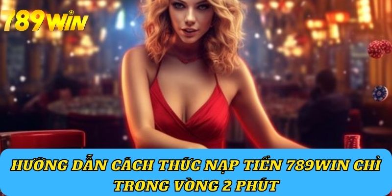 Hướng dẫn cách thức nạp tiền 789Win chỉ trong vòng 2 phút