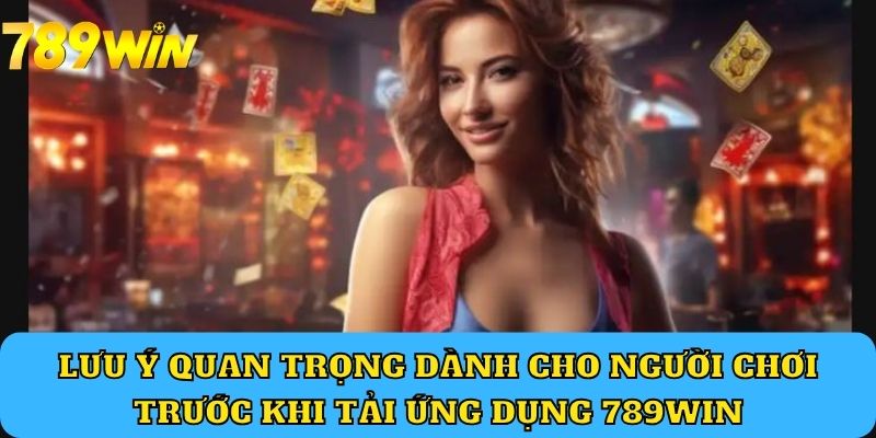 Lưu ý quan trọng dành cho người chơi trước khi tải ứng dụng 789Win