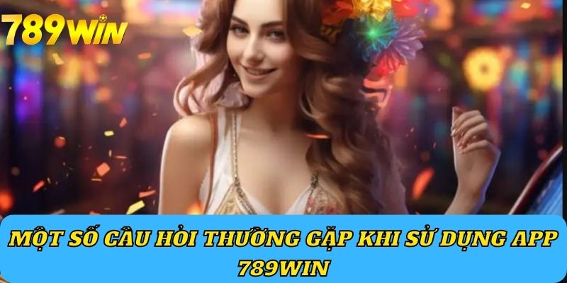 Một số câu hỏi thường gặp khi sử dụng app 789Win