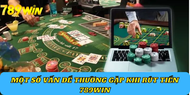 Một số vấn đề thường gặp khi rút tiền 789Win