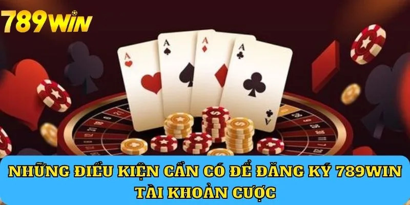 Những điều kiện cần có để đăng ký 789Win tài khoản cược