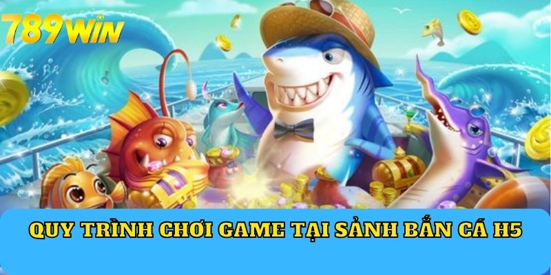 Quy trình chơi game tại sảnh Bắn Cá H5