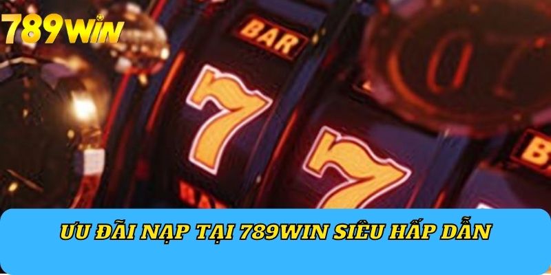 Ưu đãi nạp tại 789WIN siêu hấp dẫn